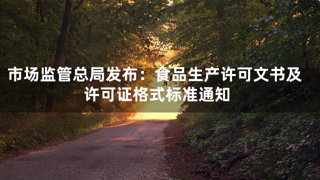 市场监管总局发布：食品生产许可文书及许可证格式标准通知