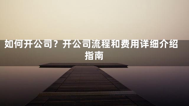 如何开公司？开公司流程和费用详细介绍指南