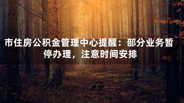 市住房公积金管理中心提醒：部分业务暂停办理，注意时间安排
