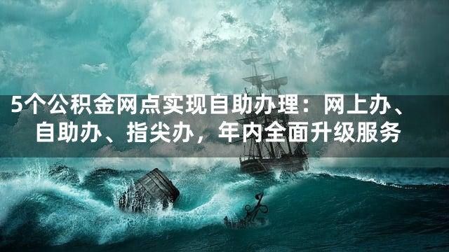 5个公积金网点实现自助办理：网上办、自助办、指尖办，年内全面升级服务