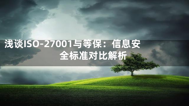 浅谈ISO-27001与等保：信息安全标准对比解析
