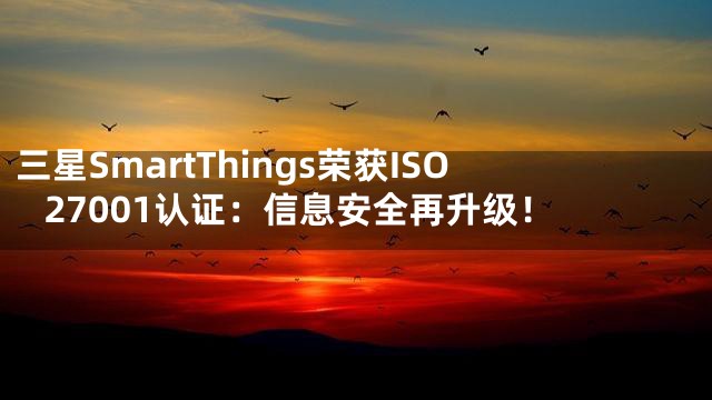 三星SmartThings荣获ISO 27001认证：信息安全再升级！