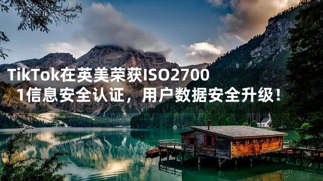 TikTok在英美荣获ISO27001信息安全认证，用户数据安全升级！