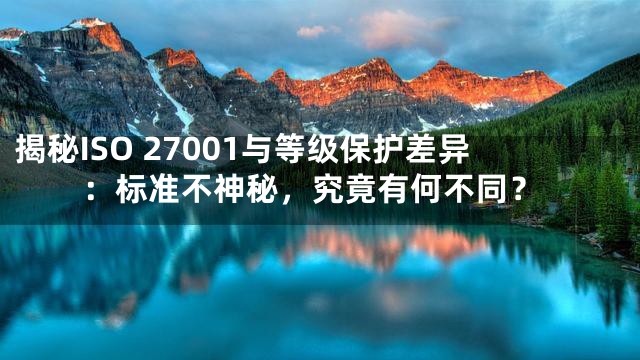 揭秘ISO 27001与等级保护差异：标准不神秘，究竟有何不同？
