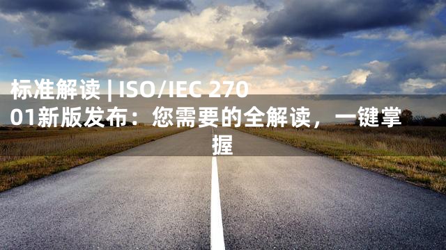 标准解读 | ISO/IEC 27001新版发布：您需要的全解读，一键掌握