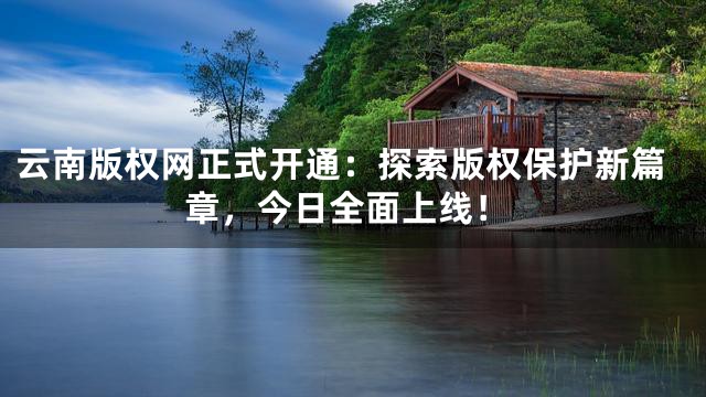 云南版权网正式开通：探索版权保护新篇章，今日全面上线！