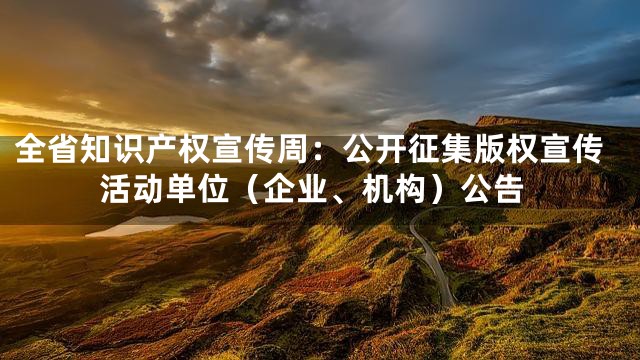 全省知识产权宣传周：公开征集版权宣传活动单位（企业、机构）公告