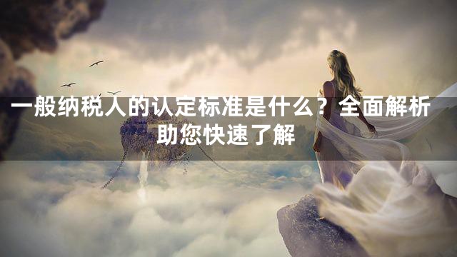 一般纳税人的认定标准是什么？全面解析助您快速了解