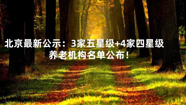 北京最新公示：3家五星级+4家四星级养老机构名单公布！
