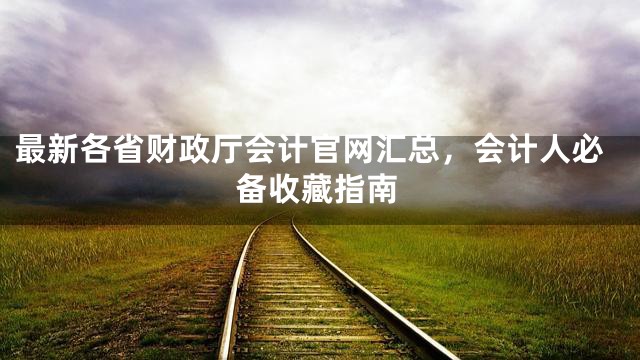 最新各省财政厅会计官网汇总，会计人必备收藏指南
