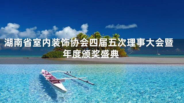 湖南省室内装饰协会四届五次理事大会暨年度颁奖盛典