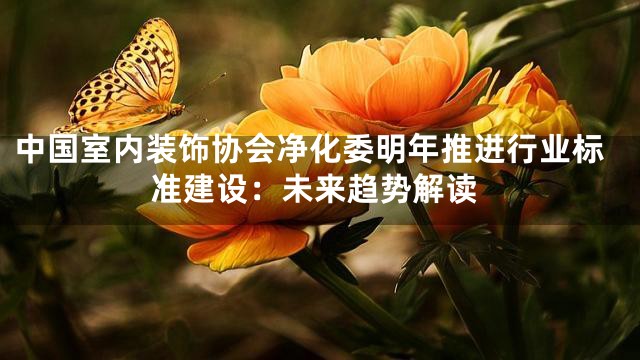 中国室内装饰协会净化委明年推进行业标准建设：未来趋势解读