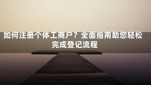 如何注册个体工商户？全面指南助您轻松完成登记流程