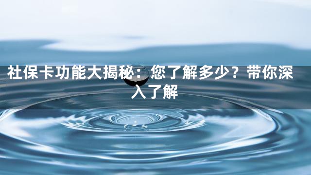 社保卡功能大揭秘：您了解多少？带你深入了解