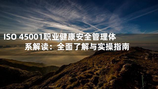 ISO 45001职业健康安全管理体系解读：全面了解与实操指南