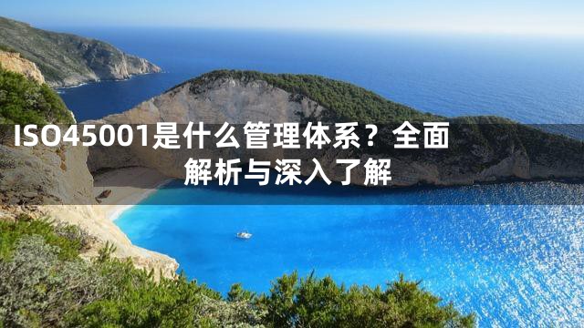 ISO45001是什么管理体系？全面解析与深入了解