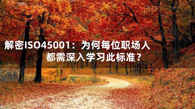 解密ISO45001：为何每位职场人都需深入学习此标准？