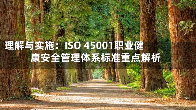 理解与实施：ISO 45001职业健康安全管理体系标准重点解析