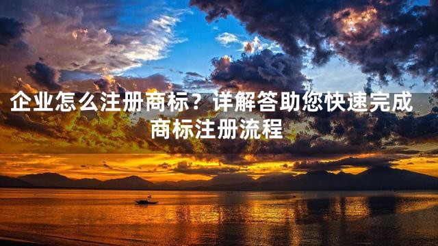 企业怎么注册商标？详解答助您快速完成商标注册流程