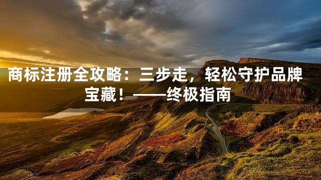 商标注册全攻略：三步走，轻松守护品牌宝藏！——终极指南