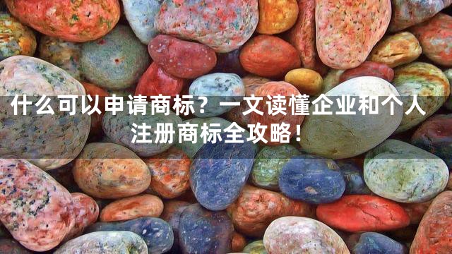 什么可以申请商标？一文读懂企业和个人注册商标全攻略！