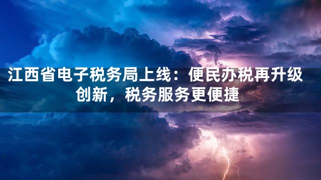江西省电子税务局上线：便民办税再升级创新，税务服务更便捷
