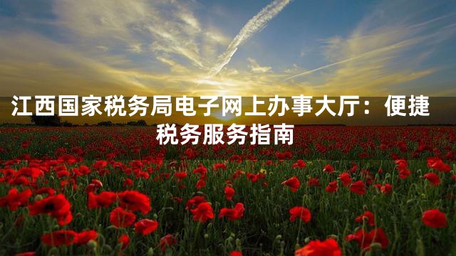 江西国家税务局电子网上办事大厅：便捷税务服务指南