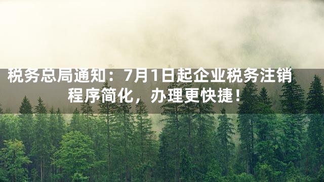 税务总局通知：7月1日起企业税务注销程序简化，办理更快捷！
