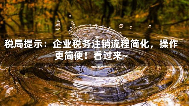 税局提示：企业税务注销流程简化，操作更简便！看过来~