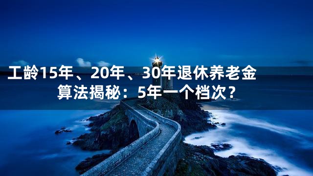 工龄15年、20年、30年退休养老金算法揭秘：5年一个档次？