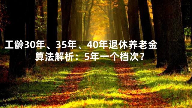 工龄30年、35年、40年退休养老金算法解析：5年一个档次？