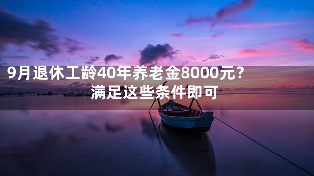 9月退休工龄40年养老金8000元？满足这些条件即可