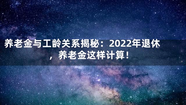 养老金与工龄关系揭秘：2022年退休，养老金这样计算！