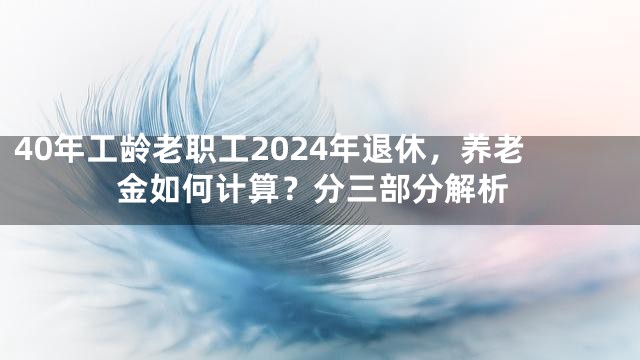 40年工龄老职工2024年退休，养老金如何计算？分三部分解析