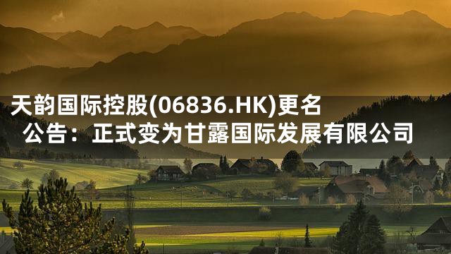 天韵国际控股(06836.HK)更名公告：正式变为甘露国际发展有限公司
