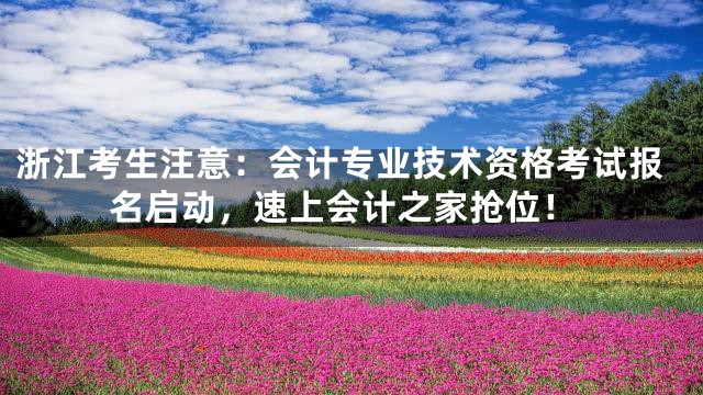 浙江考生注意：会计专业技术资格考试报名启动，速上会计之家抢位！