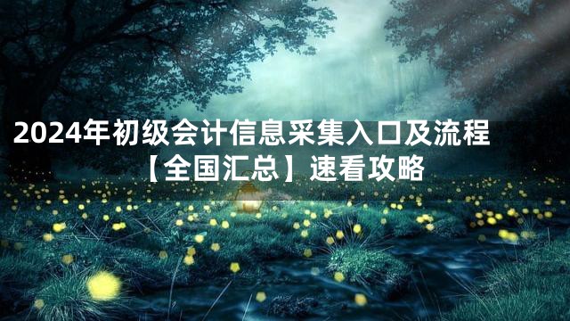 2024年初级会计信息采集入口及流程【全国汇总】速看攻略