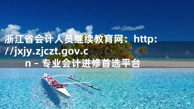 浙江省会计人员继续教育网：http://jxjy.zjczt.gov.cn – 专业会计进修首选平台