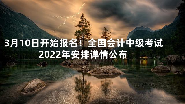 3月10日开始报名！全国会计中级考试2022年安排详情公布