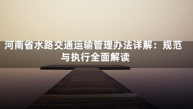河南省水路交通运输管理办法详解：规范与执行全面解读
