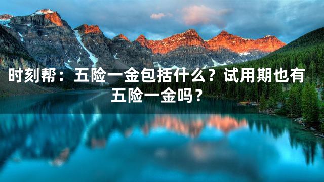 时刻帮：五险一金包括什么？试用期也有五险一金吗？