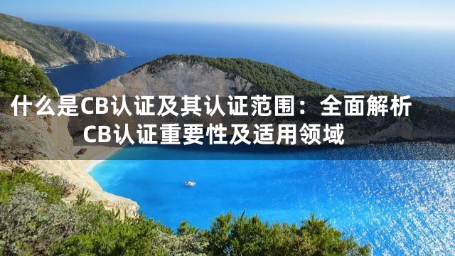什么是CB认证及其认证范围：全面解析CB认证重要性及适用领域