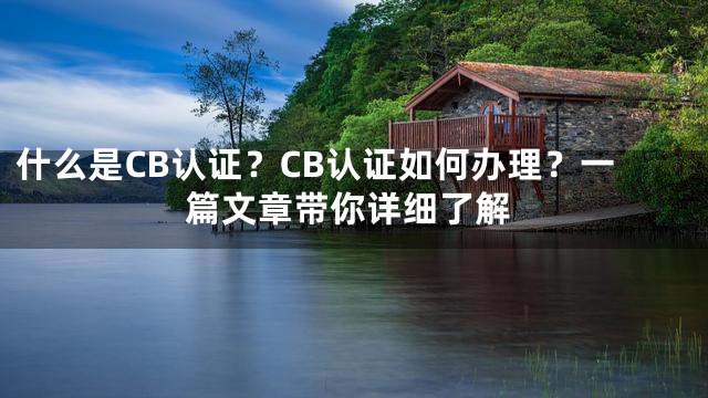 什么是CB认证？CB认证如何办理？一篇文章带你详细了解