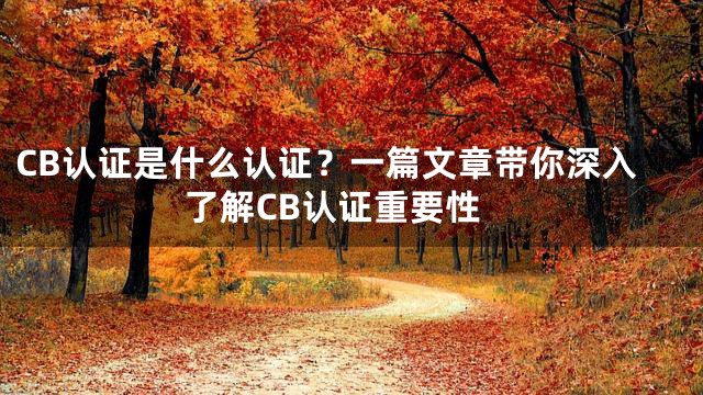 CB认证是什么认证？一篇文章带你深入了解CB认证重要性