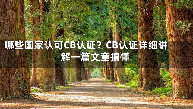 哪些国家认可CB认证？CB认证详细讲解一篇文章搞懂