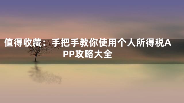 值得收藏：手把手教你使用个人所得税APP攻略大全