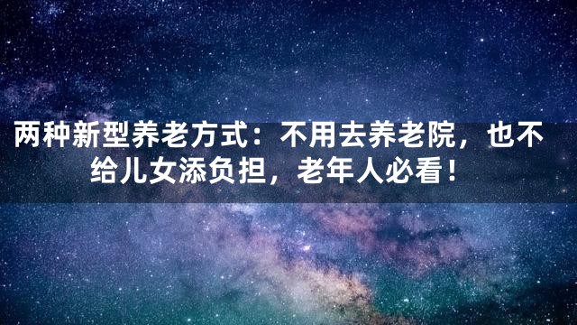 两种新型养老方式：不用去养老院，也不给儿女添负担，老年人必看！