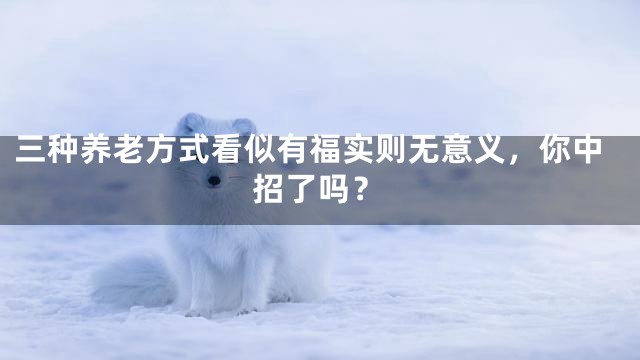 三种养老方式看似有福实则无意义，你中招了吗？