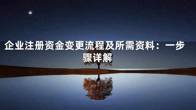 企业注册资金变更流程及所需资料：一步骤详解