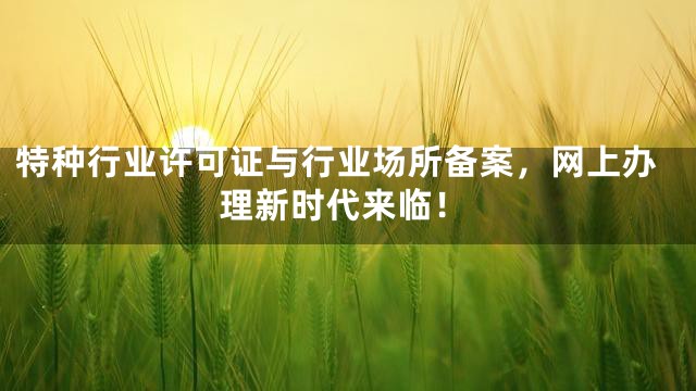 特种行业许可证与行业场所备案，网上办理新时代来临！